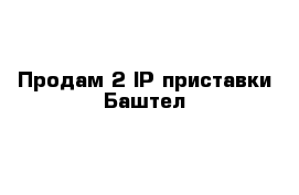 Продам 2 IP приставки Баштел